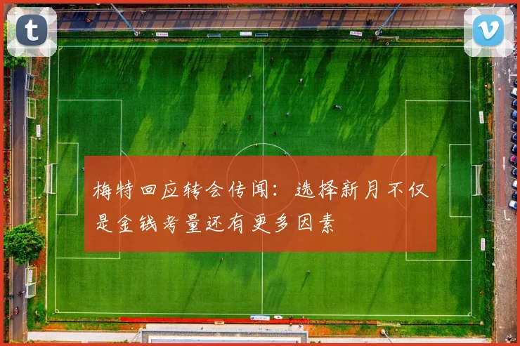 梅特回应转会传闻：选择新月不仅是金钱考量还有更多因素