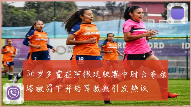 36岁罗霍在阿根廷联赛中肘击夸尔塔被罚下并怒骂裁判引发热议