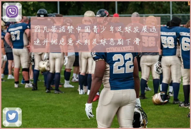 因凡蒂诺赞中国青少年足球发展迅速并忧虑意大利足球急剧下滑