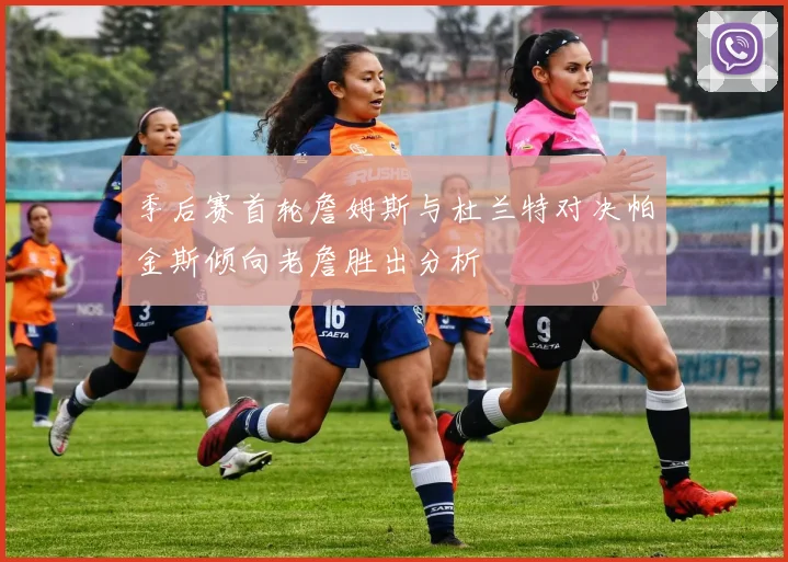 季后赛首轮詹姆斯与杜兰特对决帕金斯倾向老詹胜出分析