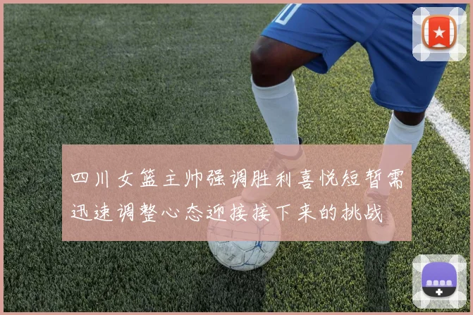 四川女篮主帅强调胜利喜悦短暂需迅速调整心态迎接接下来的挑战