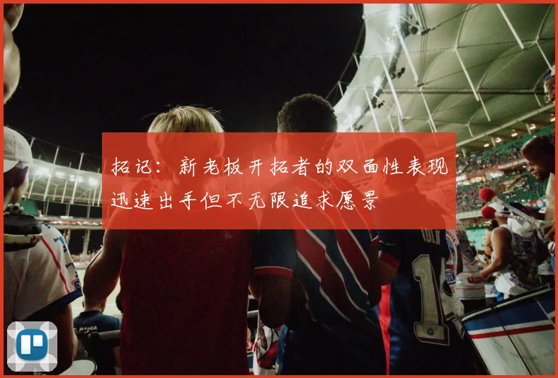 拓记：新老板开拓者的双面性表现迅速出手但不无限追求愿景