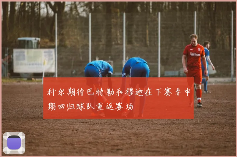 科尔期待巴特勒和穆迪在下赛季中期回归球队重返赛场